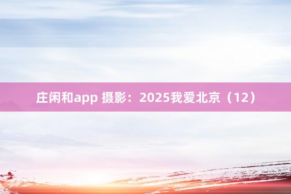 莊閑和app 攝影：2025我愛北京（12）
