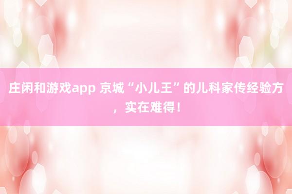 莊閑和游戲app 京城“小兒王”的兒科家傳經驗方，實在難得！
