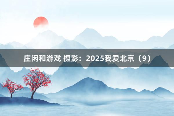 莊閑和游戲 攝影：2025我愛北京（9）