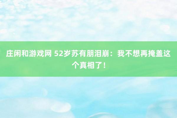 莊閑和游戲網 52歲蘇有朋淚崩：我不想再掩蓋這個真相了！