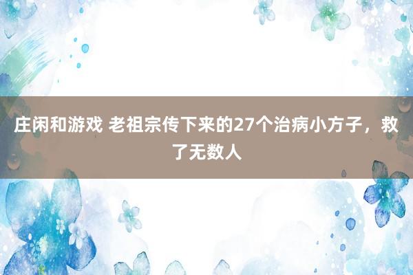 莊閑和游戲 老祖宗傳下來的27個治病小方子，救了無數人