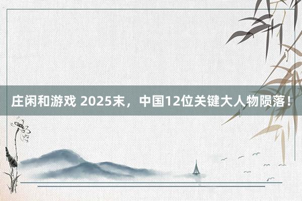 莊閑和游戲 2025末，中國12位關鍵大人物隕落！