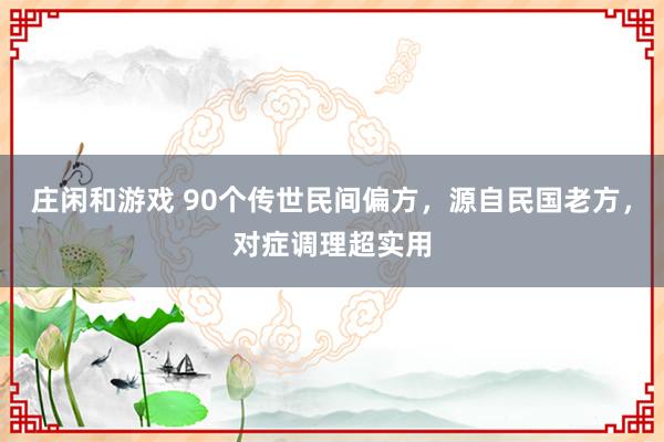 莊閑和游戲 90個傳世民間偏方，源自民國老方，對癥調理超實用
