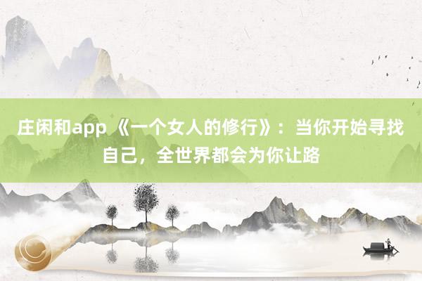 莊閑和app 《一個女人的修行》：當你開始尋找自己，全世界都會為你讓路