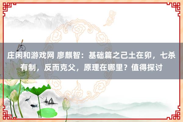莊閑和游戲網 廖麒智：基礎篇之己土在卯，七殺有制，反而克父，原理在哪里？值得探討