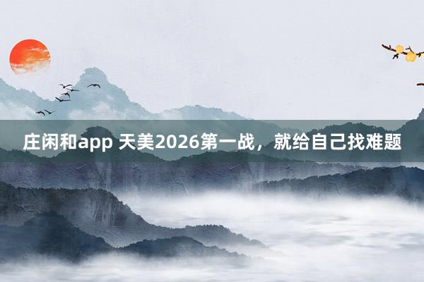 莊閑和app 天美2026第一戰，就給自己找難題