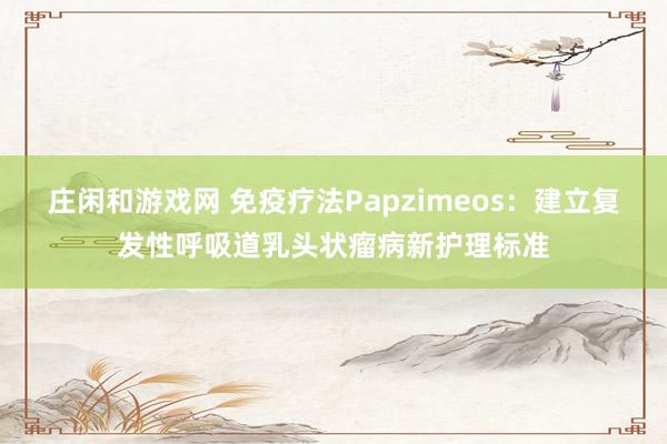 莊閑和游戲網 免疫療法Papzimeos：建立復發性呼吸道乳頭狀瘤病新護理標準
