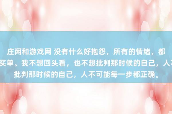 莊閑和游戲網(wǎng) 沒有什么好抱怨，所有的情緒，都是在為之前的選擇而買單。我不想回頭看，也不想批判那時(shí)候的自己，人不可能每一步都正確。