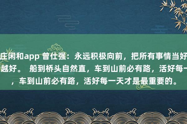 莊閑和app 曾仕強(qiáng)：永遠(yuǎn)積極向前，把所有事情當(dāng)好事，一切都會越來越好。  船到橋頭自然直，車到山前必有路，活好每一天才是最重要的。