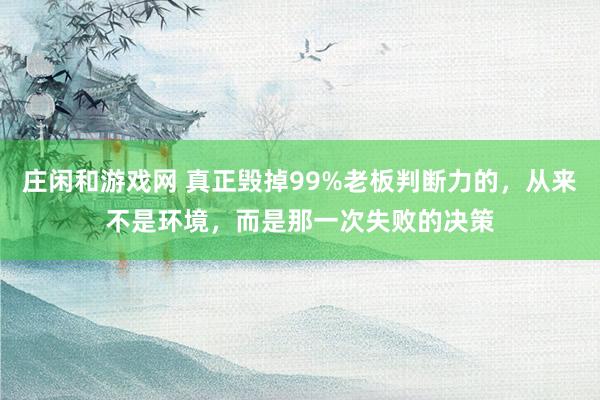 莊閑和游戲網(wǎng) 真正毀掉99%老板判斷力的，從來不是環(huán)境，而是那一次失敗的決策
