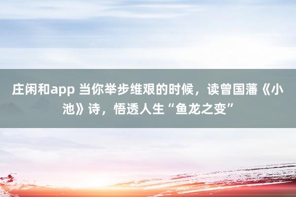 莊閑和app 當你舉步維艱的時候，讀曾國藩《小池》詩，悟透人生“魚龍之變”
