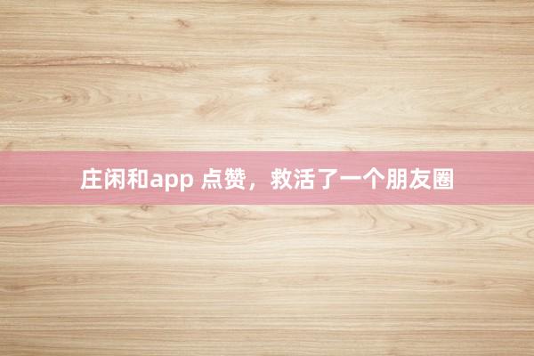 莊閑和app 點(diǎn)贊，救活了一個(gè)朋友圈