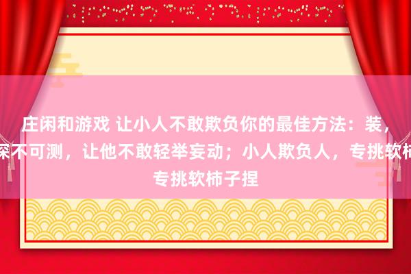莊閑和游戲 讓小人不敢欺負你的最佳方法：裝，裝得深不可測，讓他不敢輕舉妄動；小人欺負人，專挑軟柿子捏