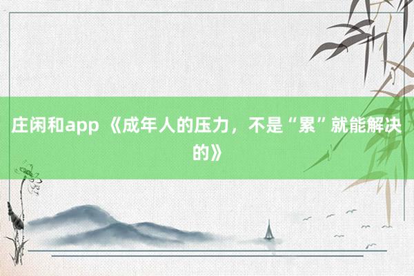 莊閑和app 《成年人的壓力，不是“累”就能解決的》