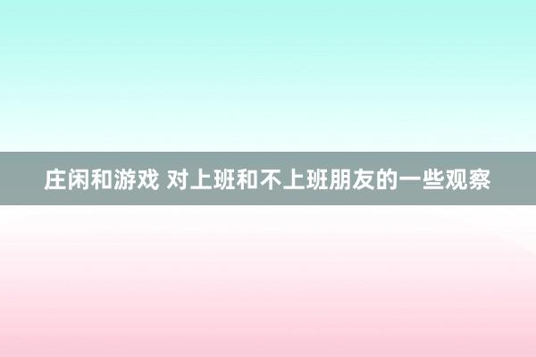 莊閑和游戲 對(duì)上班和不上班朋友的一些觀察