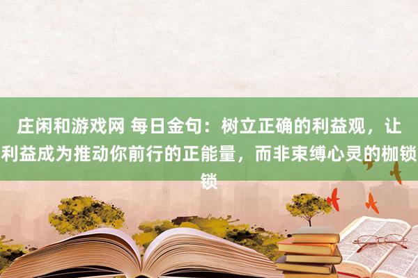 莊閑和游戲網(wǎng) 每日金句：樹立正確的利益觀，讓利益成為推動你前行的正能量，而非束縛心靈的枷鎖
