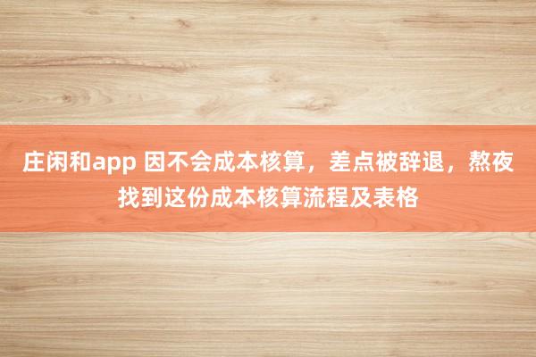 莊閑和app 因不會成本核算，差點(diǎn)被辭退，熬夜找到這份成本核算流程及表格