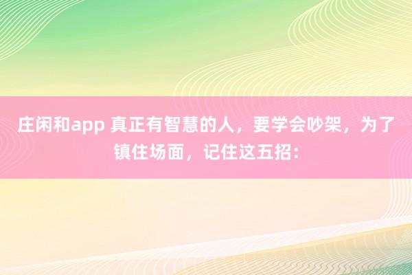 莊閑和app 真正有智慧的人，要學(xué)會(huì)吵架，為了鎮(zhèn)住場(chǎng)面，記住這五招：