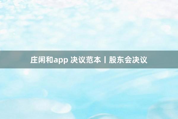 莊閑和app 決議范本丨股東會(huì)決議