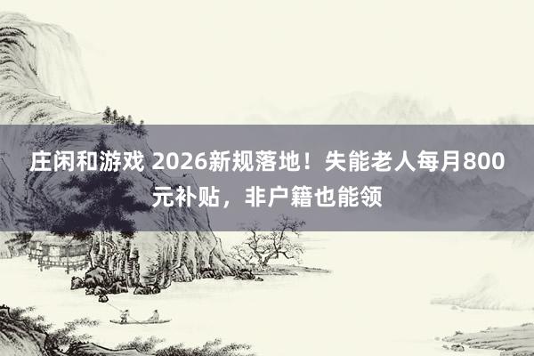 莊閑和游戲 2026新規落地！失能老人每月800元補貼，非戶籍也能領