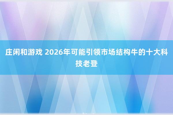 莊閑和游戲 2026年可能引領(lǐng)市場(chǎng)結(jié)構(gòu)牛的十大科技老登