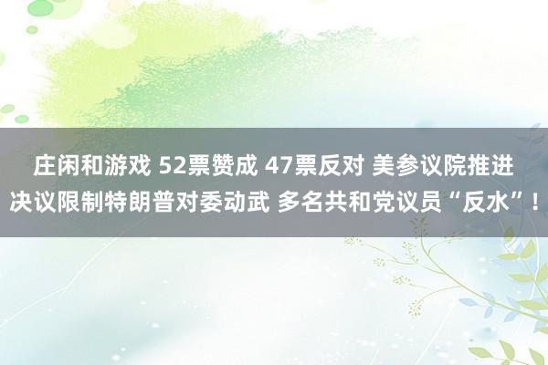 莊閑和游戲 52票贊成 47票反對 美參議院推進(jìn)決議限制特朗普對委動武 多名共和黨議員“反水”！