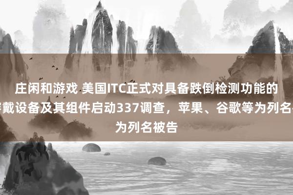 莊閑和游戲 美國ITC正式對具備跌倒檢測功能的可穿戴設(shè)備及其組件啟動337調(diào)查，蘋果、谷歌等為列名被告