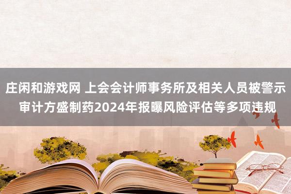 莊閑和游戲網(wǎng) 上會(huì)會(huì)計(jì)師事務(wù)所及相關(guān)人員被警示 審計(jì)方盛制藥2024年報(bào)曝風(fēng)險(xiǎn)評(píng)估等多項(xiàng)違規(guī)