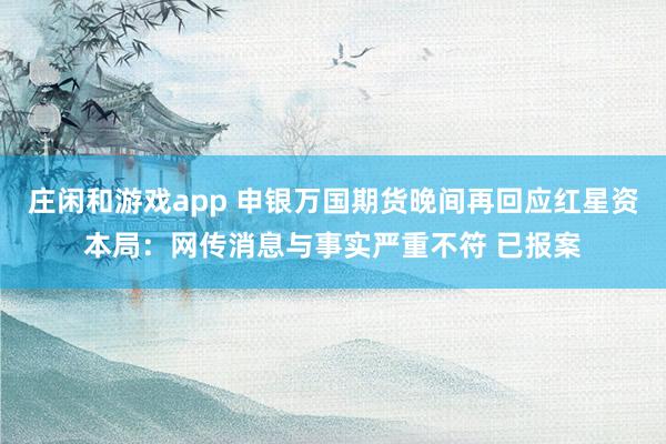 莊閑和游戲app 申銀萬國期貨晚間再回應紅星資本局：網(wǎng)傳消息與事實嚴重不符 已報案