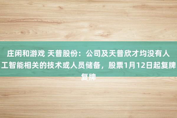莊閑和游戲 天普股份：公司及天普欣才均沒有人工智能相關(guān)的技術(shù)或人員儲(chǔ)備，股票1月12日起復(fù)牌