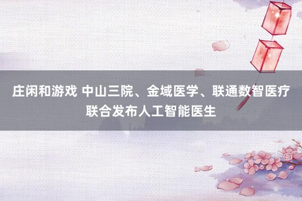 莊閑和游戲 中山三院、金域醫(yī)學、聯(lián)通數(shù)智醫(yī)療聯(lián)合發(fā)布人工智能醫(yī)生