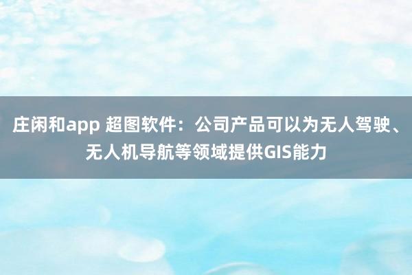 莊閑和app 超圖軟件：公司產(chǎn)品可以為無(wú)人駕駛、無(wú)人機(jī)導(dǎo)航等領(lǐng)域提供GIS能力