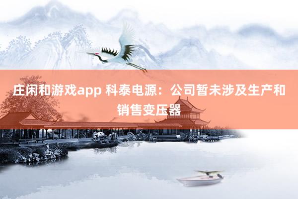 莊閑和游戲app 科泰電源：公司暫未涉及生產(chǎn)和銷(xiāo)售變壓器