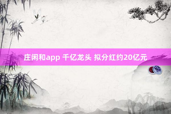 莊閑和app 千億龍頭 擬分紅約20億元