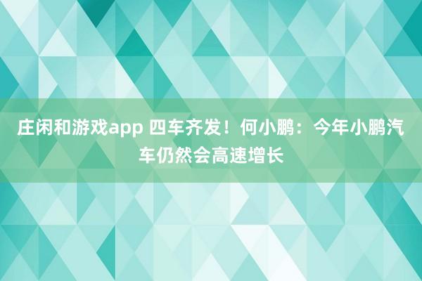 莊閑和游戲app 四車齊發！何小鵬：今年小鵬汽車仍然會高速增長