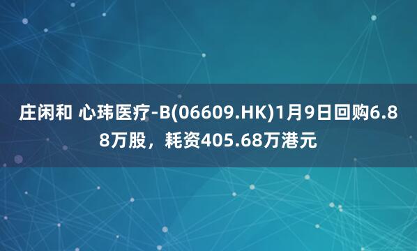 莊閑和 心瑋醫(yī)療-B(06609.HK)1月9日回購(gòu)6.88萬(wàn)股，耗資405.68萬(wàn)港元