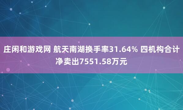 莊閑和游戲網(wǎng) 航天南湖換手率31.64% 四機(jī)構(gòu)合計(jì)凈賣出7551.58萬元