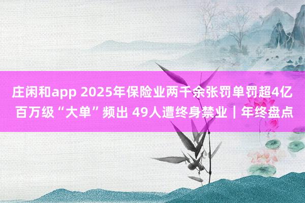莊閑和app 2025年保險(xiǎn)業(yè)兩千余張罰單罰超4億 百萬(wàn)級(jí)“大單”頻出 49人遭終身禁業(yè)｜年終盤點(diǎn)