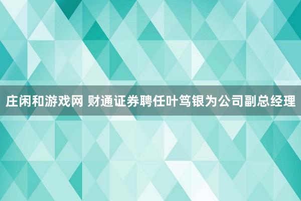 莊閑和游戲網 財通證券聘任葉篤銀為公司副總經理