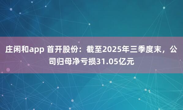 莊閑和app 首開(kāi)股份：截至2025年三季度末，公司歸母凈虧損31.05億元