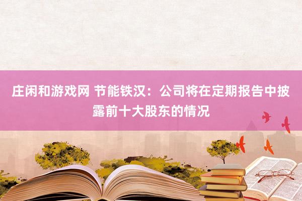 莊閑和游戲網 節能鐵漢：公司將在定期報告中披露前十大股東的情況