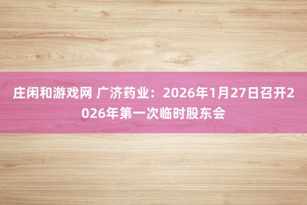 莊閑和游戲網(wǎng) 廣濟藥業(yè)：2026年1月27日召開2026年第一次臨時股東會