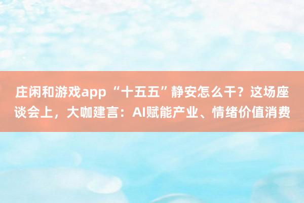 莊閑和游戲app “十五五”靜安怎么干？這場座談會上，大咖建言：AI賦能產(chǎn)業(yè)、情緒價值消費