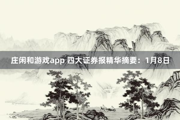 莊閑和游戲app 四大證券報(bào)精華摘要：1月8日