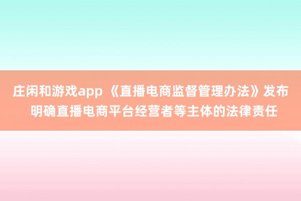 莊閑和游戲app 《直播電商監督管理辦法》發布  明確直播電商平臺經營者等主體的法律責任