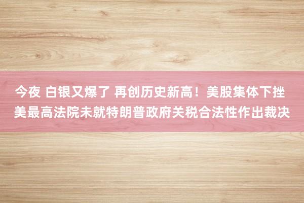 今夜 白銀又爆了 再創歷史新高！美股集體下挫 美最高法院未就特朗普政府關稅合法性作出裁決