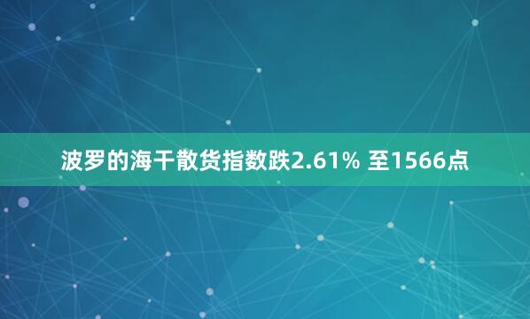 波羅的海干散貨指數跌2.61% 至1566點