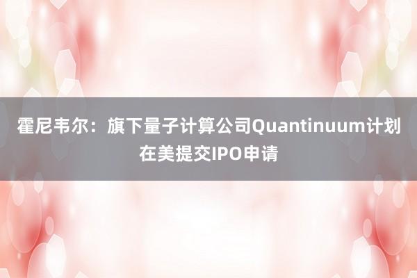 霍尼韋爾：旗下量子計(jì)算公司Quantinuum計(jì)劃在美提交IPO申請(qǐng)