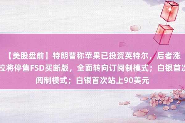 【美股盤前】特朗普稱蘋果已投資英特爾，后者漲逾4%；特斯拉將停售FSD買斷版，全面轉向訂閱制模式；白銀首次站上90美元