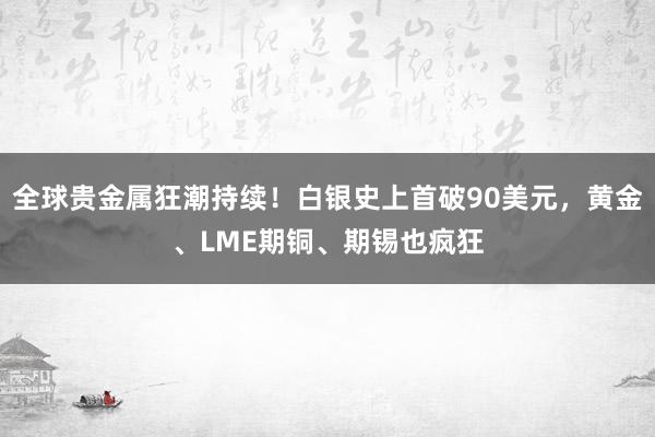 全球貴金屬狂潮持續！白銀史上首破90美元，黃金、LME期銅、期錫也瘋狂